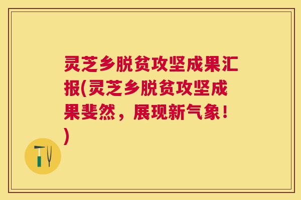 灵芝乡脱贫攻坚成果汇报(灵芝乡脱贫攻坚成果斐然,展现新气象!) 灵芝乡脱贫攻坚成果汇报(灵芝乡脱贫攻坚成果斐然,展现新气象!)
