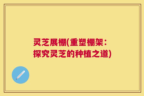 灵芝展棚(重塑棚架：探究灵芝的种植之道)