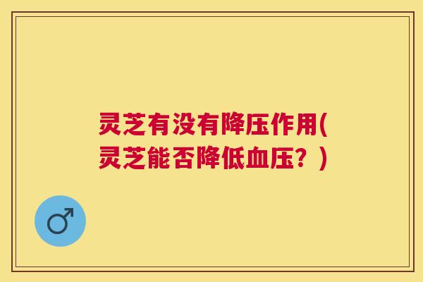 灵芝有没有作用(灵芝能否降低？)
