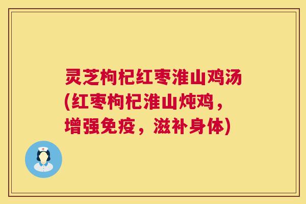 灵芝枸杞红枣淮山鸡汤(红枣枸杞淮山炖鸡,增强免疫,滋补身体) 灵芝枸杞红枣淮山鸡汤(红枣枸杞淮山炖鸡,增强免疫,滋补身体)