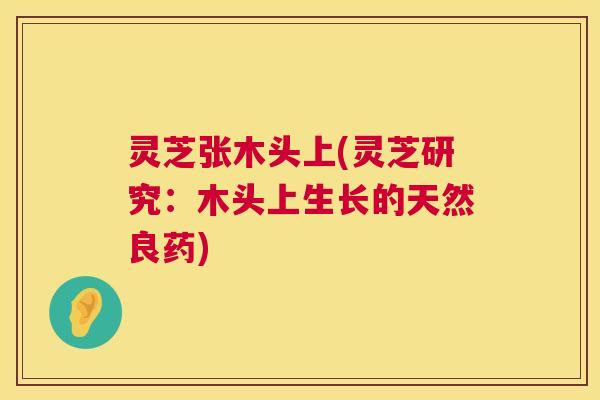 灵芝张木头上(灵芝研究:木头上生长的天然良药) 灵芝张木头上(灵芝研究:木头上生长的天然良药)