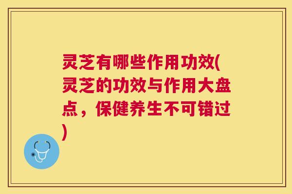 灵芝有哪些作用功效(灵芝的功效与作用大盘点，保健养生不可错过)