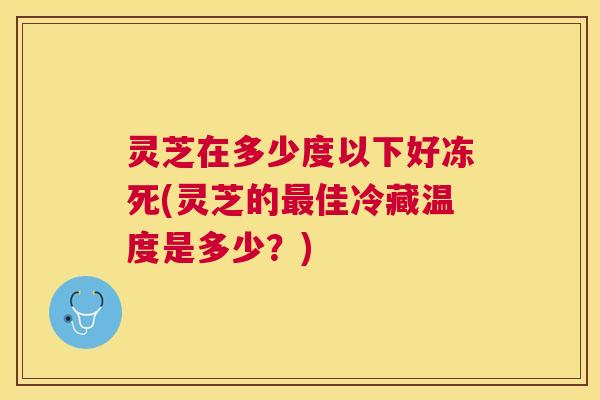 灵芝在多少度以下好冻死(灵芝的佳冷藏温度是多少?) 灵芝在多少度以下好冻死(灵芝的佳冷藏温度是多少?)