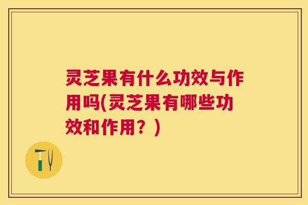 灵芝果有什么功效与作用吗(灵芝果有哪些功效和作用？)