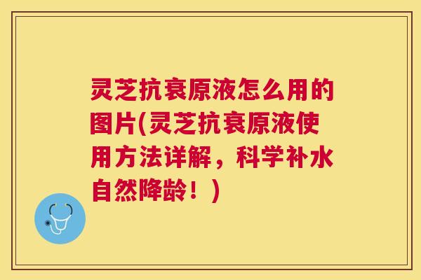 灵芝抗衰原液怎么用的图片(灵芝抗衰原液使用方法详解,科学补水自然降龄!) 灵芝抗衰原液怎么用的图片(灵芝抗衰原液使用方法详解,科学补水自然降龄!)