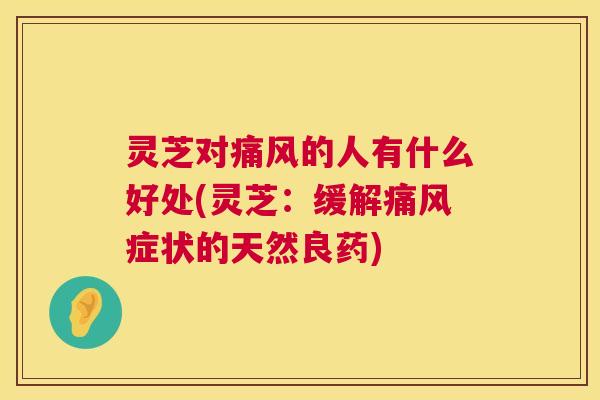 灵芝对痛风的人有什么好处(灵芝:缓解痛风症状的天然良药) 灵芝对痛风的人有什么好处(灵芝:缓解痛风症状的天然良药)