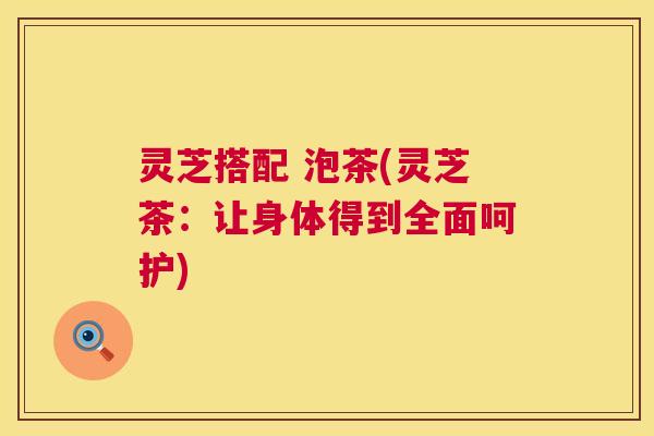 灵芝搭配 泡茶(灵芝茶：让身体得到全面呵护)
