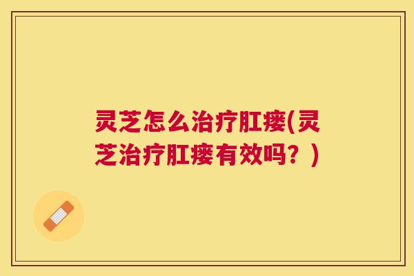灵芝怎么肛瘘(灵芝肛瘘有效吗?) 灵芝怎么肛瘘(灵芝肛瘘有效吗?)