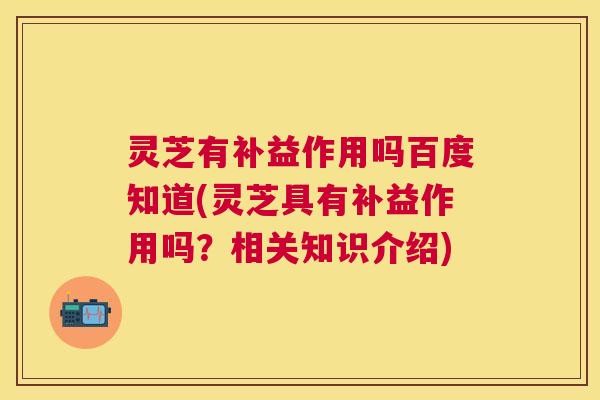灵芝有补益作用吗百度知道(灵芝具有补益作用吗？相关知识介绍)