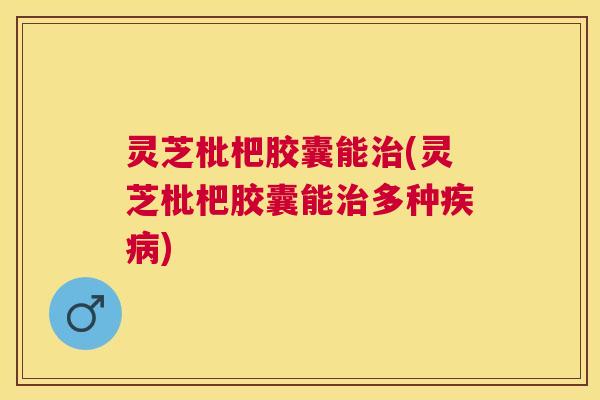 灵芝枇杷胶囊能(灵芝枇杷胶囊能多种)