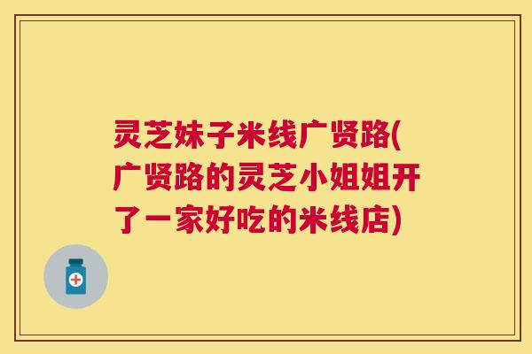 灵芝妹子米线广贤路(广贤路的灵芝小姐姐开了一家好吃的米线店) 灵芝妹子米线广贤路(广贤路的灵芝小姐姐开了一家好吃的米线店)