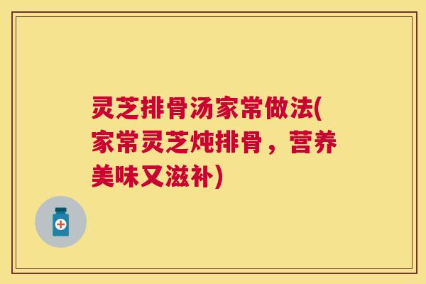 灵芝排骨汤家常做法(家常灵芝炖排骨，营养美味又滋补)