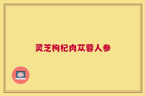 灵芝枸杞肉苁蓉人参 灵芝枸杞肉苁蓉人参