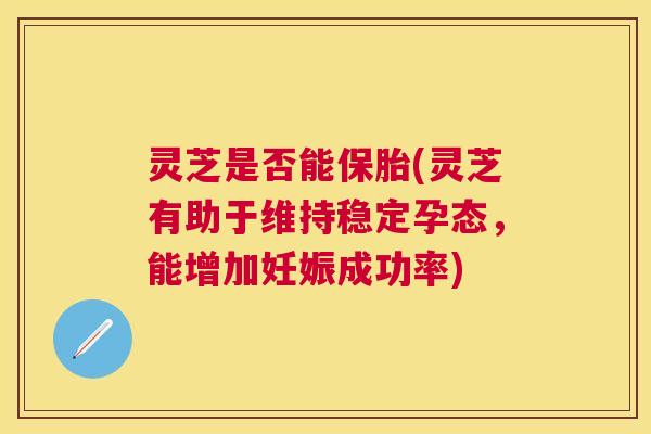 灵芝是否能保胎(灵芝有助于维持稳定孕态，能增加妊娠成功率)