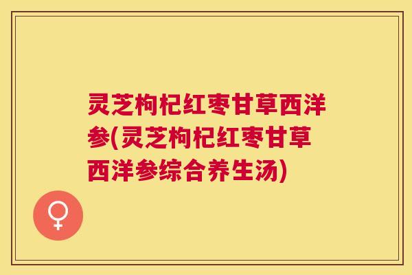 灵芝枸杞红枣甘草西洋参(灵芝枸杞红枣甘草西洋参综合养生汤)