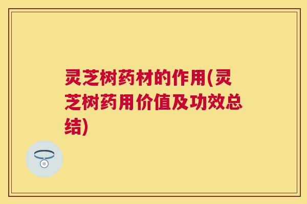 灵芝树药材的作用(灵芝树药用价值及功效总结)