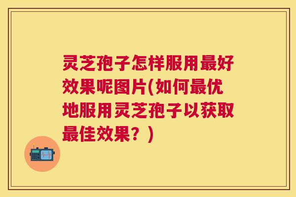 灵芝孢子怎样服用好效果呢图片(如何优地服用灵芝孢子以获取佳效果?) 灵芝孢子怎样服用好效果呢图片(如何优地服用灵芝孢子以获取佳效果?)