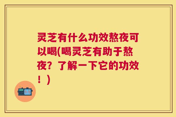 灵芝有什么功效熬夜可以喝(喝灵芝有助于熬夜？了解一下它的功效！)