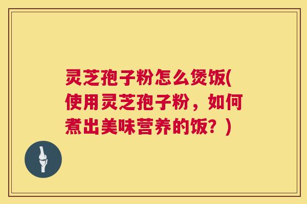 灵芝孢子粉怎么煲饭(使用灵芝孢子粉,如何煮出美味营养的饭?) 灵芝孢子粉怎么煲饭(使用灵芝孢子粉,如何煮出美味营养的饭?)
