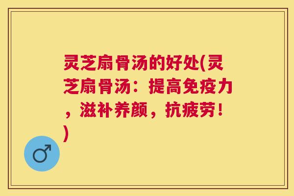灵芝扇骨汤的好处(灵芝扇骨汤:提高免疫力,滋补养颜,!) 灵芝扇骨汤的好处(灵芝扇骨汤:提高免疫力,滋补养颜,!)