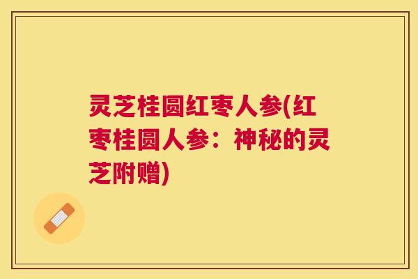 灵芝桂圆红枣人参(红枣桂圆人参:神秘的灵芝附赠) 灵芝桂圆红枣人参(红枣桂圆人参:神秘的灵芝附赠)