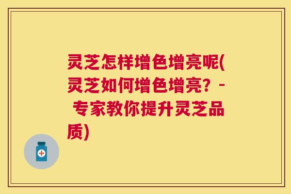 灵芝怎样增色增亮呢(灵芝如何增色增亮?- 专家教你提升灵芝品质) 灵芝怎样增色增亮呢(灵芝如何增色增亮?- 专家教你提升灵芝品质)