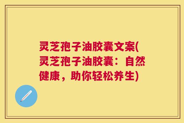 灵芝孢子油胶囊文案(灵芝孢子油胶囊:自然健康,助你轻松养生) 灵芝孢子油胶囊文案(灵芝孢子油胶囊:自然健康,助你轻松养生)
