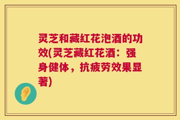 灵芝和藏红花泡酒的功效(灵芝藏红花酒:强身健体,效果显著) 灵芝和藏红花泡酒的功效(灵芝藏红花酒:强身健体,效果显著)
