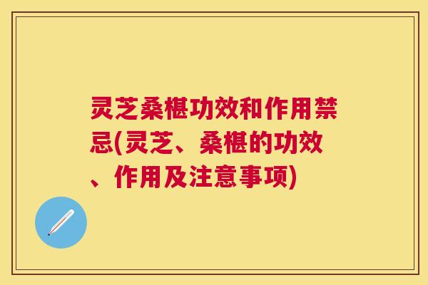 灵芝桑椹功效和作用禁忌(灵芝、桑椹的功效、作用及注意事项) 灵芝桑椹功效和作用禁忌(灵芝、桑椹的功效、作用及注意事项)