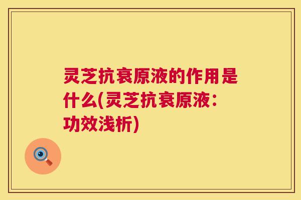 灵芝抗衰原液的作用是什么(灵芝抗衰原液：功效浅析)