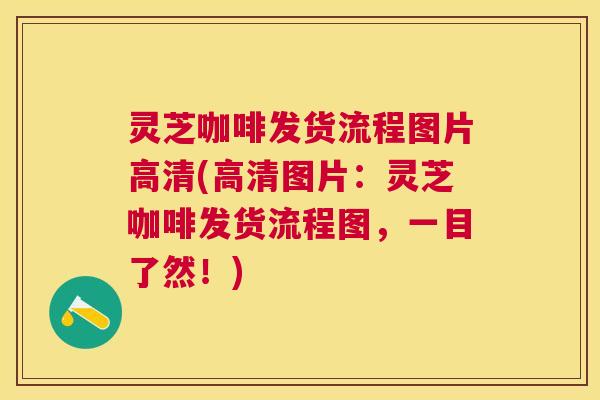 灵芝咖啡发货流程图片高清(高清图片：灵芝咖啡发货流程图，一目了然！)