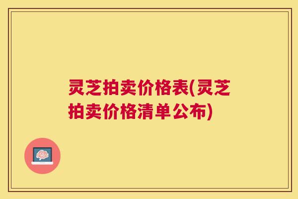 灵芝拍卖价格表(灵芝拍卖价格清单公布)