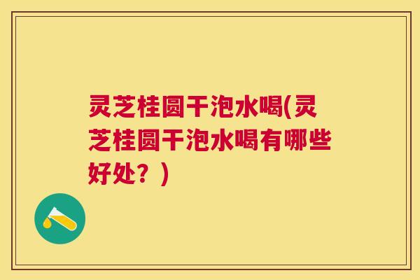 灵芝桂圆干泡水喝(灵芝桂圆干泡水喝有哪些好处?) 灵芝桂圆干泡水喝(灵芝桂圆干泡水喝有哪些好处?)