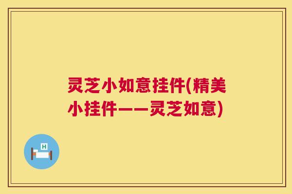 灵芝小如意挂件(精美小挂件——灵芝如意)