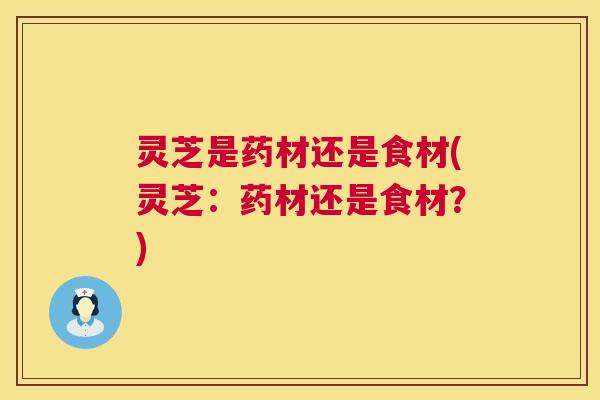 灵芝是药材还是食材(灵芝：药材还是食材？)