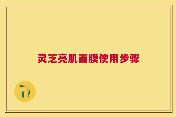 灵芝亮肌面膜使用步骤