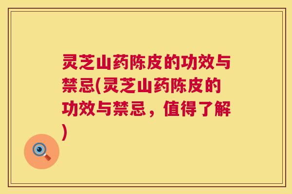 灵芝山药陈皮的功效与禁忌(灵芝山药陈皮的功效与禁忌,值得了解) 灵芝山药陈皮的功效与禁忌(灵芝山药陈皮的功效与禁忌,值得了解)