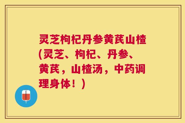 灵芝枸杞丹参黄芪山楂(灵芝、枸杞、丹参、黄芪，山楂汤，调理身体！)