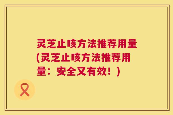 灵芝止咳方法推荐用量(灵芝止咳方法推荐用量：安全又有效！)