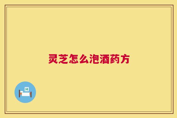 灵芝怎么泡酒药方 灵芝怎么泡酒药方