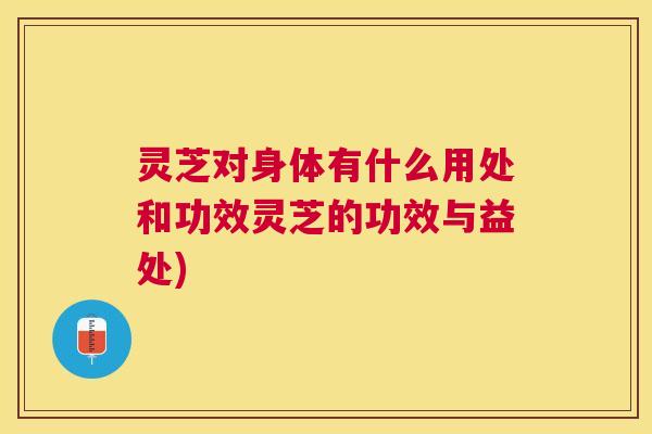 灵芝对身体有什么用处和功效灵芝的功效与益处) 灵芝对身体有什么用处和功效灵芝的功效与益处)