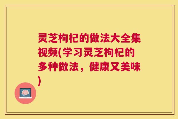 灵芝枸杞的做法大全集视频(学习灵芝枸杞的多种做法，健康又美味)