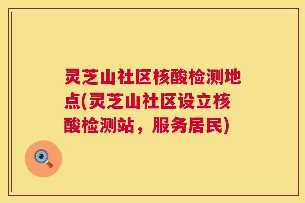 灵芝山社区核酸检测地点(灵芝山社区设立核酸检测站,服务居民) 灵芝山社区核酸检测地点(灵芝山社区设立核酸检测站,服务居民)