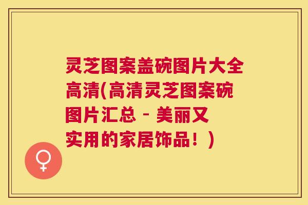 灵芝图案盖碗图片大全高清(高清灵芝图案碗图片汇总 - 美丽又实用的家居饰品!) 灵芝图案盖碗图片大全高清(高清灵芝图案碗图片汇总 - 美丽又实用的家居饰品!)