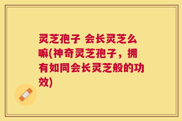 灵芝孢子 会长灵芝么嘛(神奇灵芝孢子,拥有如同会长灵芝般的功效) 灵芝孢子 会长灵芝么嘛(神奇灵芝孢子,拥有如同会长灵芝般的功效)