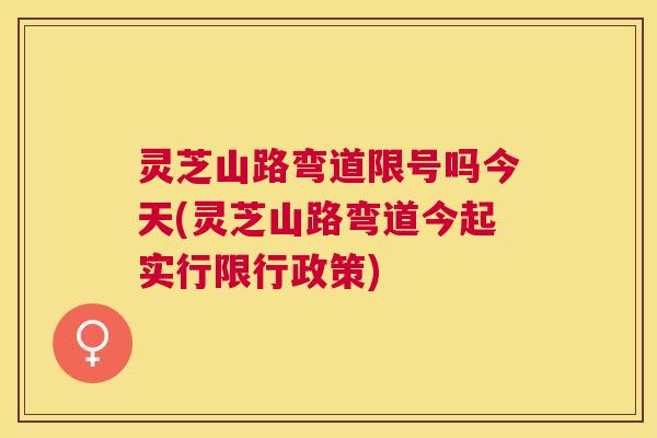 灵芝山路弯道限号吗今天(灵芝山路弯道今起实行限行政策)