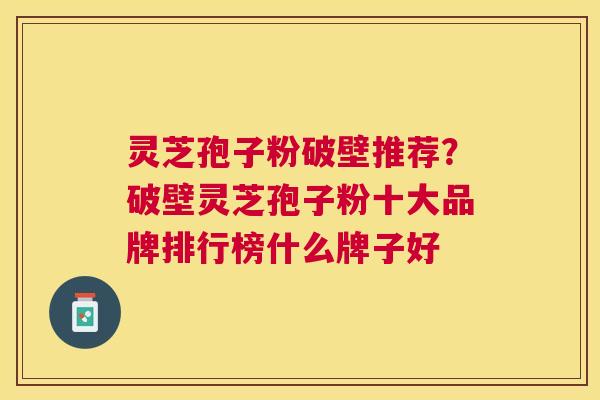 灵芝孢子粉破壁推荐？破壁灵芝孢子粉十大品牌排行榜什么牌子好