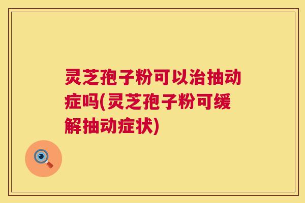 灵芝孢子粉可以抽动症吗(灵芝孢子粉可缓解抽动症状)