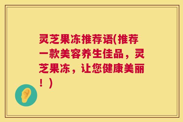 灵芝果冻推荐语(推荐一款美容养生佳品，灵芝果冻，让您健康美丽！)