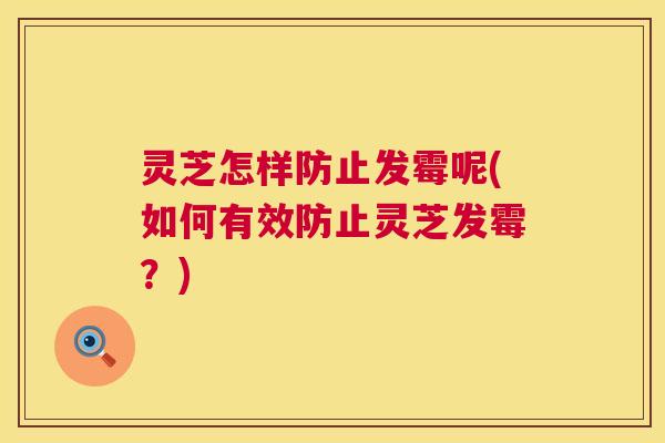 灵芝怎样防止发霉呢(如何有效防止灵芝发霉？)